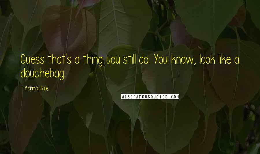 Karina Halle Quotes: Guess that's a thing you still do. You know, look like a douchebag.