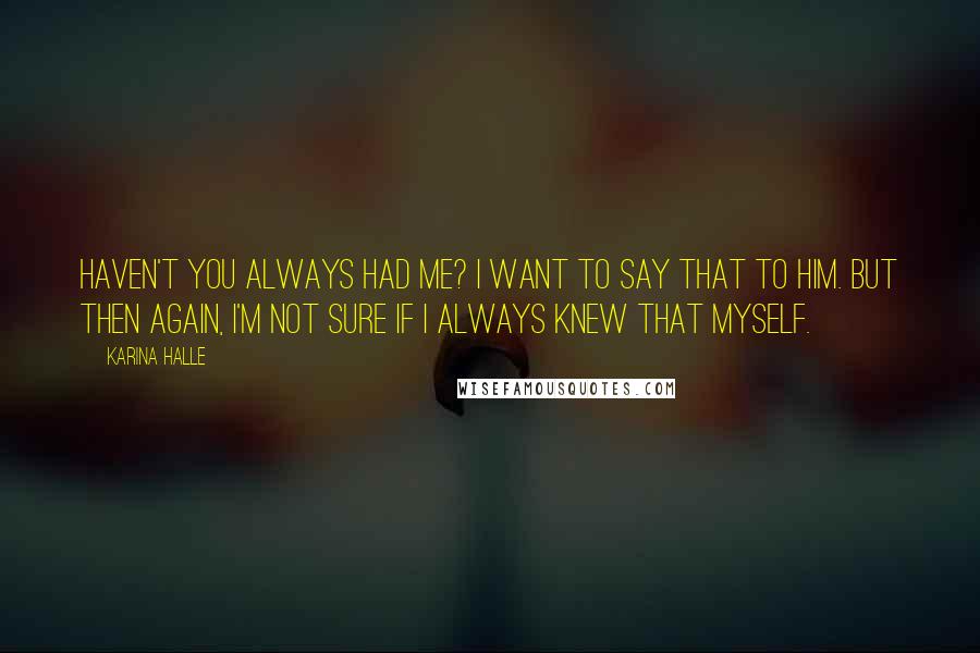 Karina Halle Quotes: Haven't you always had me? I want to say that to him. But then again, I'm not sure if I always knew that myself.