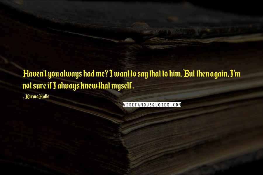 Karina Halle Quotes: Haven't you always had me? I want to say that to him. But then again, I'm not sure if I always knew that myself.