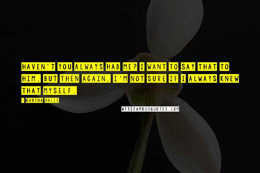 Karina Halle Quotes: Haven't you always had me? I want to say that to him. But then again, I'm not sure if I always knew that myself.