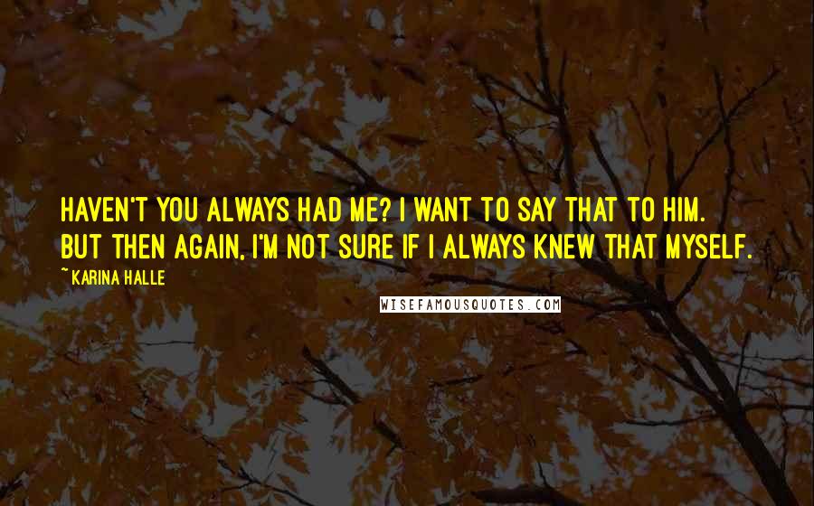 Karina Halle Quotes: Haven't you always had me? I want to say that to him. But then again, I'm not sure if I always knew that myself.