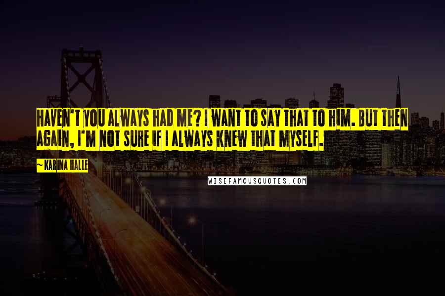 Karina Halle Quotes: Haven't you always had me? I want to say that to him. But then again, I'm not sure if I always knew that myself.