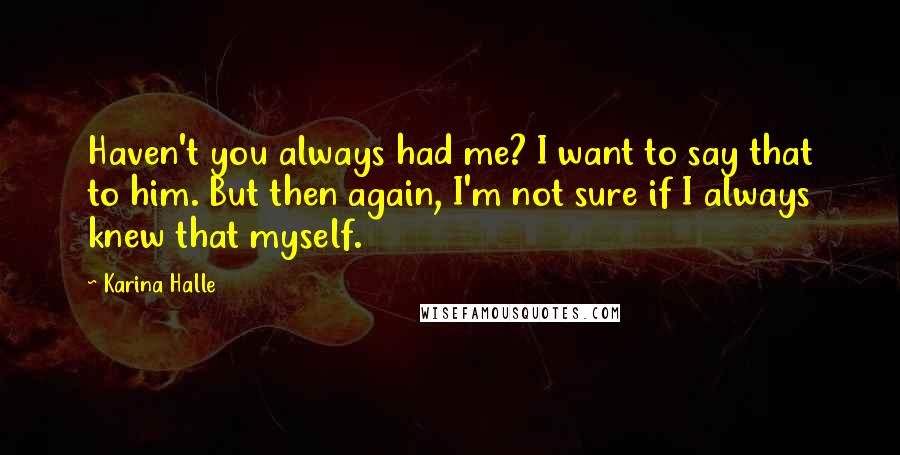 Karina Halle Quotes: Haven't you always had me? I want to say that to him. But then again, I'm not sure if I always knew that myself.