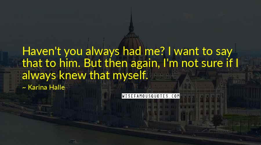 Karina Halle Quotes: Haven't you always had me? I want to say that to him. But then again, I'm not sure if I always knew that myself.