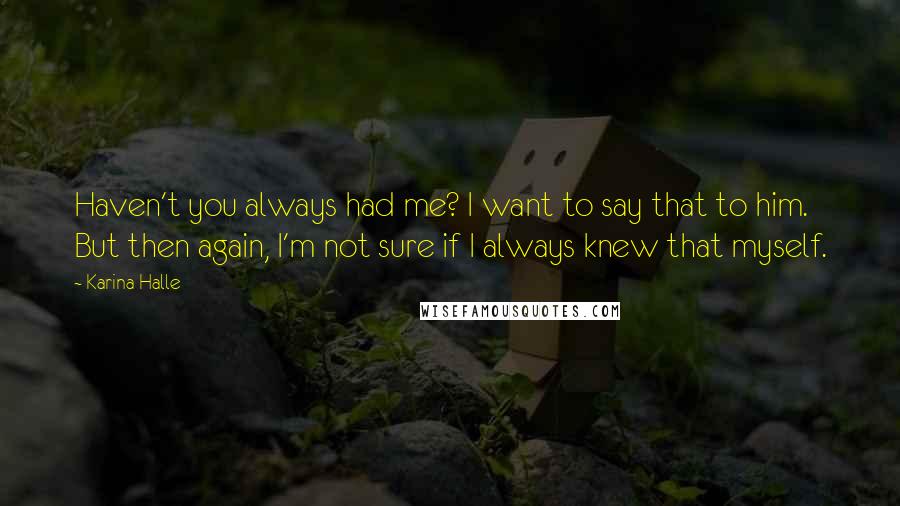 Karina Halle Quotes: Haven't you always had me? I want to say that to him. But then again, I'm not sure if I always knew that myself.