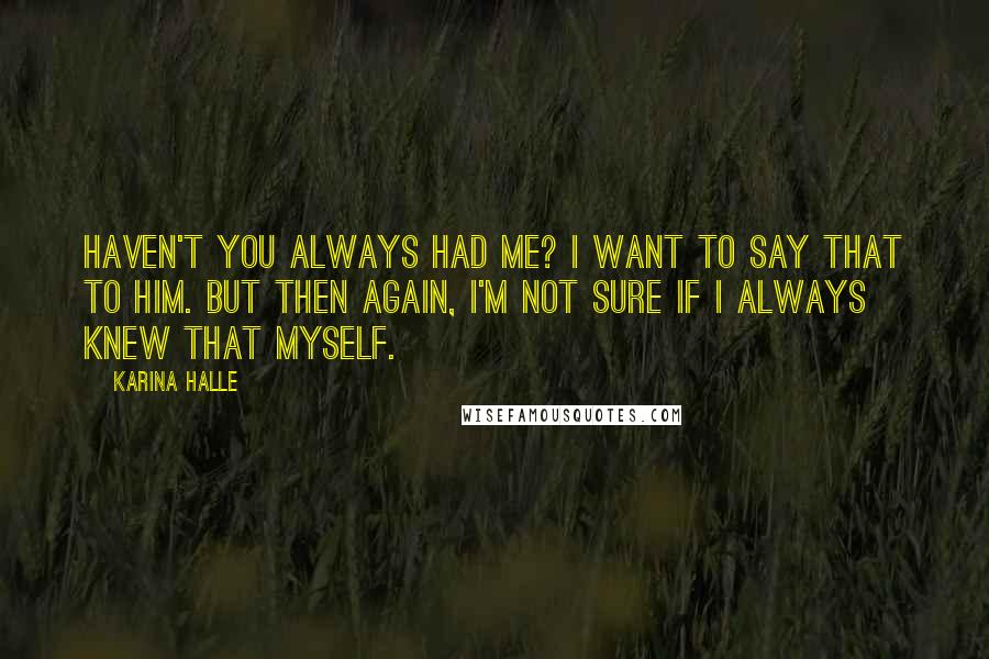Karina Halle Quotes: Haven't you always had me? I want to say that to him. But then again, I'm not sure if I always knew that myself.