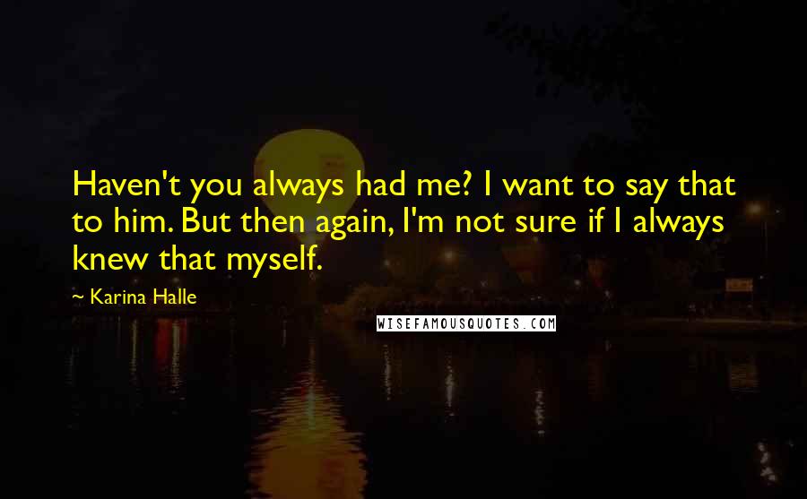 Karina Halle Quotes: Haven't you always had me? I want to say that to him. But then again, I'm not sure if I always knew that myself.