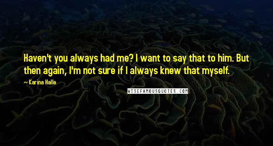 Karina Halle Quotes: Haven't you always had me? I want to say that to him. But then again, I'm not sure if I always knew that myself.