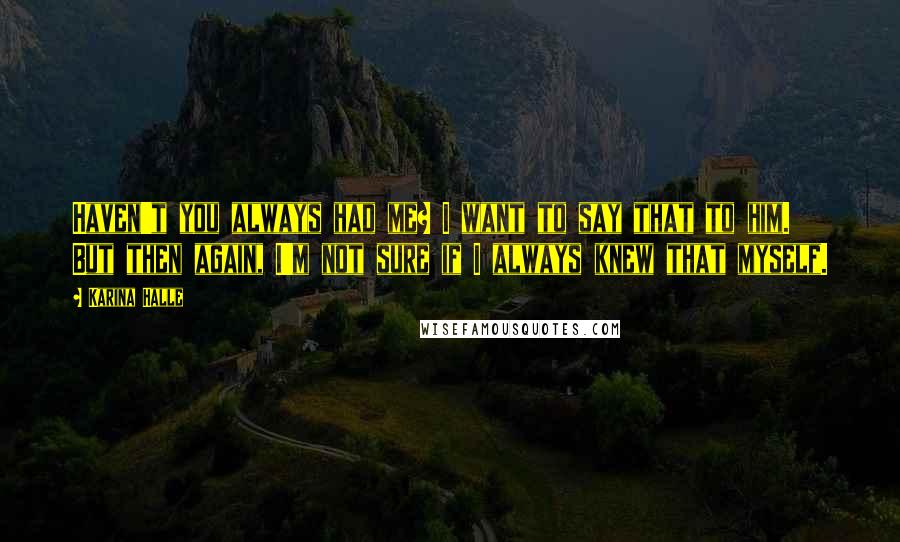 Karina Halle Quotes: Haven't you always had me? I want to say that to him. But then again, I'm not sure if I always knew that myself.