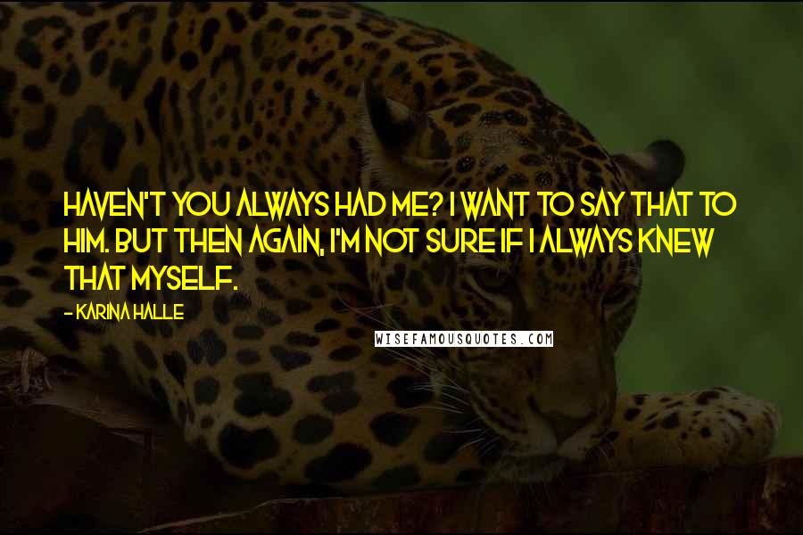 Karina Halle Quotes: Haven't you always had me? I want to say that to him. But then again, I'm not sure if I always knew that myself.