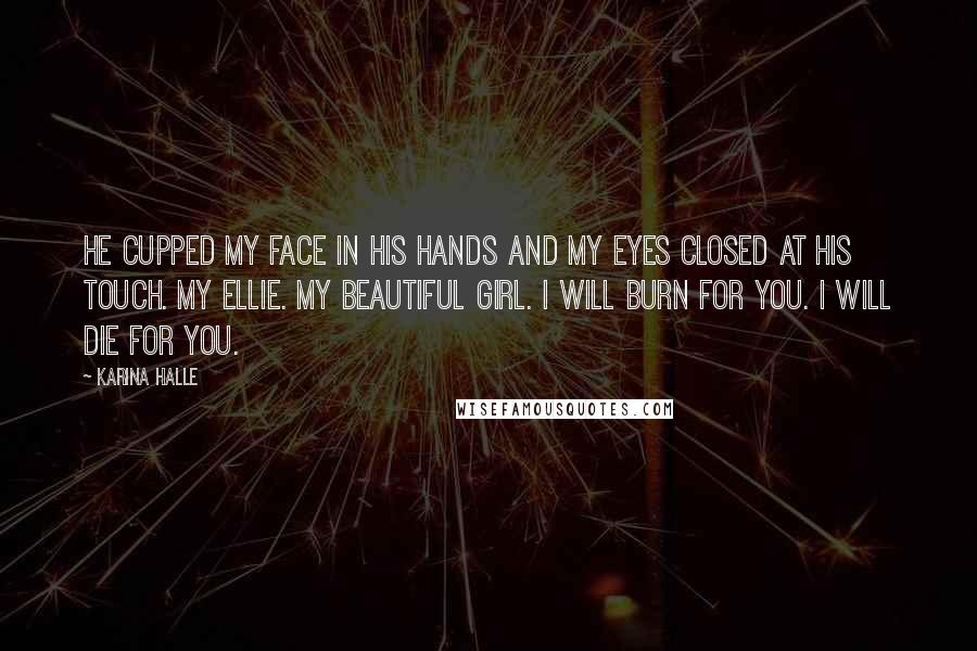 Karina Halle Quotes: He cupped my face in his hands and my eyes closed at his touch. My Ellie. My beautiful girl. I will burn for you. I will die for you.