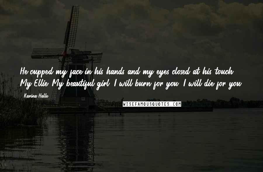Karina Halle Quotes: He cupped my face in his hands and my eyes closed at his touch. My Ellie. My beautiful girl. I will burn for you. I will die for you.