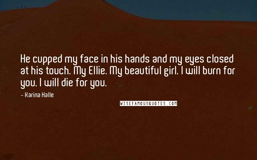 Karina Halle Quotes: He cupped my face in his hands and my eyes closed at his touch. My Ellie. My beautiful girl. I will burn for you. I will die for you.