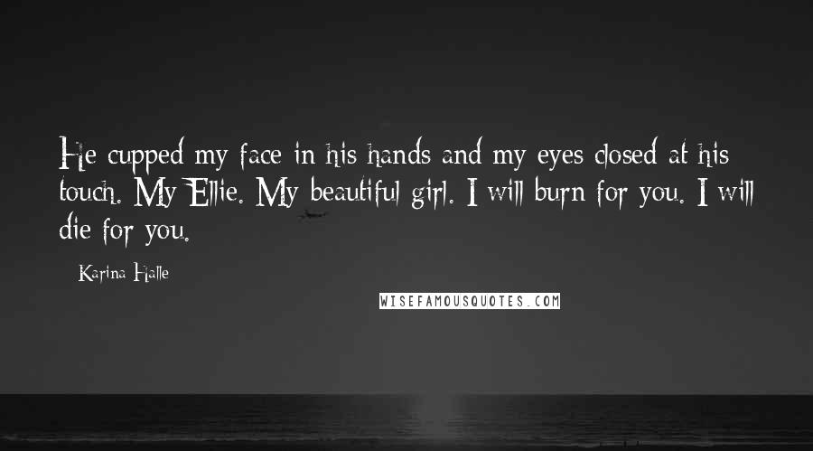 Karina Halle Quotes: He cupped my face in his hands and my eyes closed at his touch. My Ellie. My beautiful girl. I will burn for you. I will die for you.