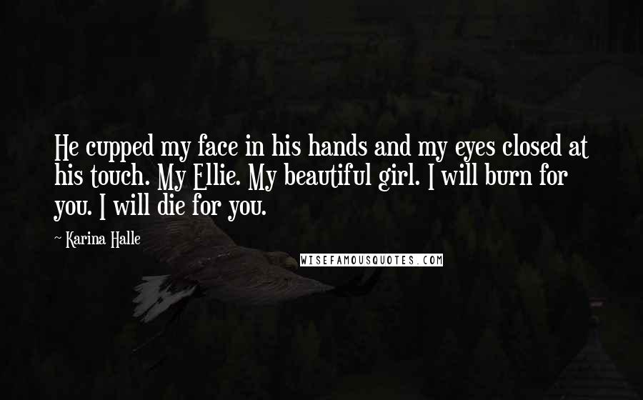 Karina Halle Quotes: He cupped my face in his hands and my eyes closed at his touch. My Ellie. My beautiful girl. I will burn for you. I will die for you.