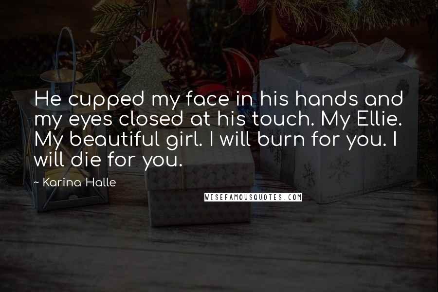 Karina Halle Quotes: He cupped my face in his hands and my eyes closed at his touch. My Ellie. My beautiful girl. I will burn for you. I will die for you.