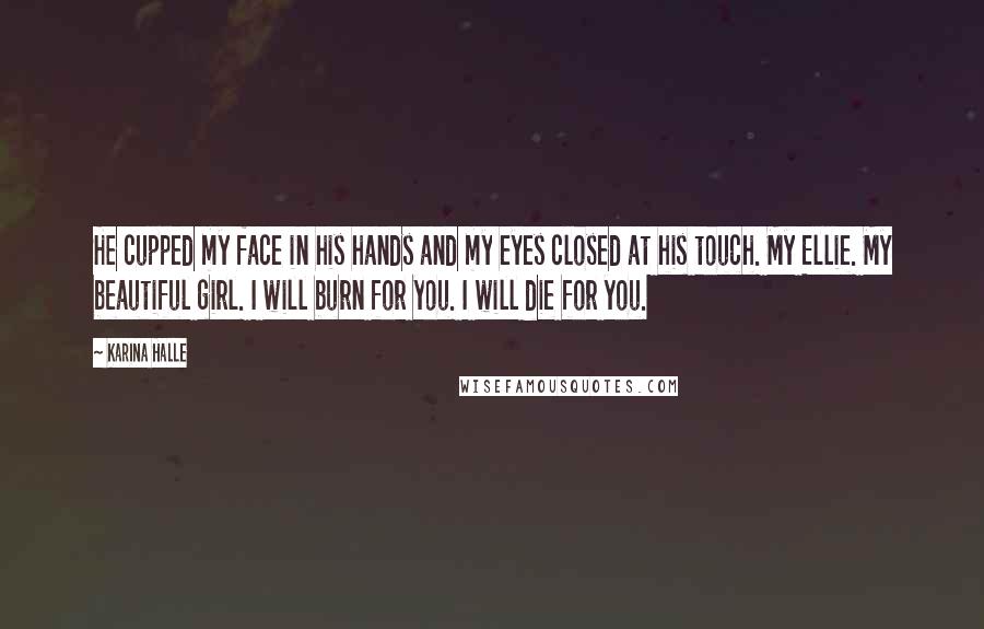 Karina Halle Quotes: He cupped my face in his hands and my eyes closed at his touch. My Ellie. My beautiful girl. I will burn for you. I will die for you.