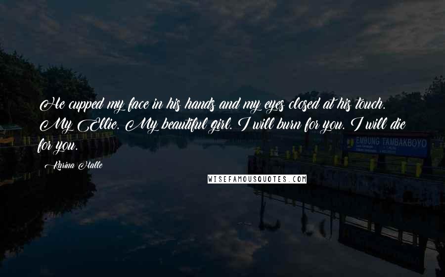 Karina Halle Quotes: He cupped my face in his hands and my eyes closed at his touch. My Ellie. My beautiful girl. I will burn for you. I will die for you.