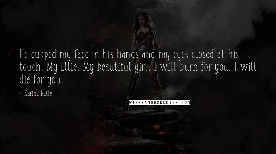 Karina Halle Quotes: He cupped my face in his hands and my eyes closed at his touch. My Ellie. My beautiful girl. I will burn for you. I will die for you.