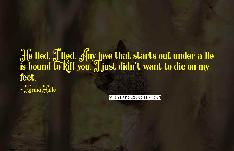 Karina Halle Quotes: He lied. I lied. Any love that starts out under a lie is bound to kill you. I just didn't want to die on my feet.