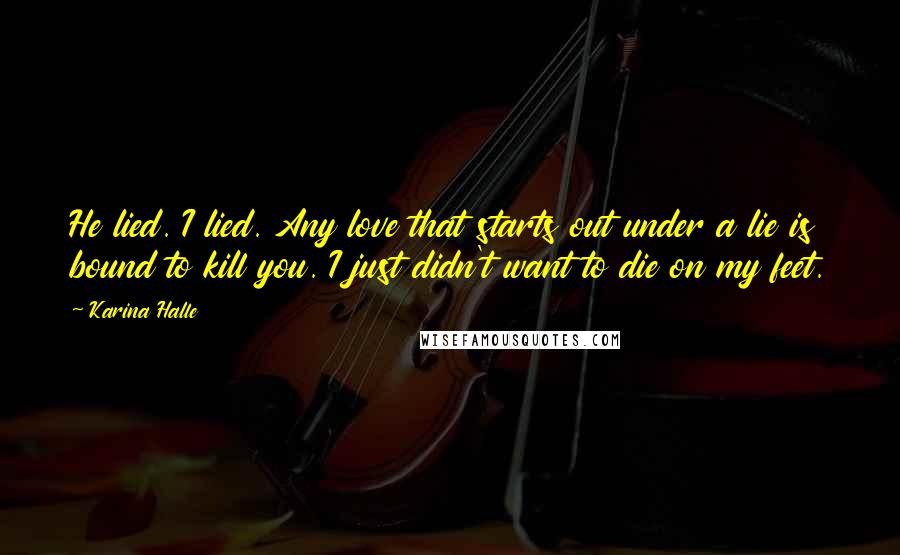 Karina Halle Quotes: He lied. I lied. Any love that starts out under a lie is bound to kill you. I just didn't want to die on my feet.