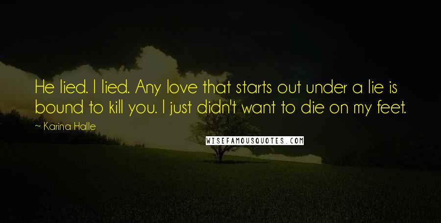 Karina Halle Quotes: He lied. I lied. Any love that starts out under a lie is bound to kill you. I just didn't want to die on my feet.