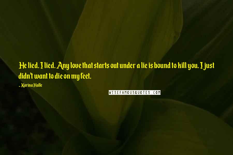 Karina Halle Quotes: He lied. I lied. Any love that starts out under a lie is bound to kill you. I just didn't want to die on my feet.