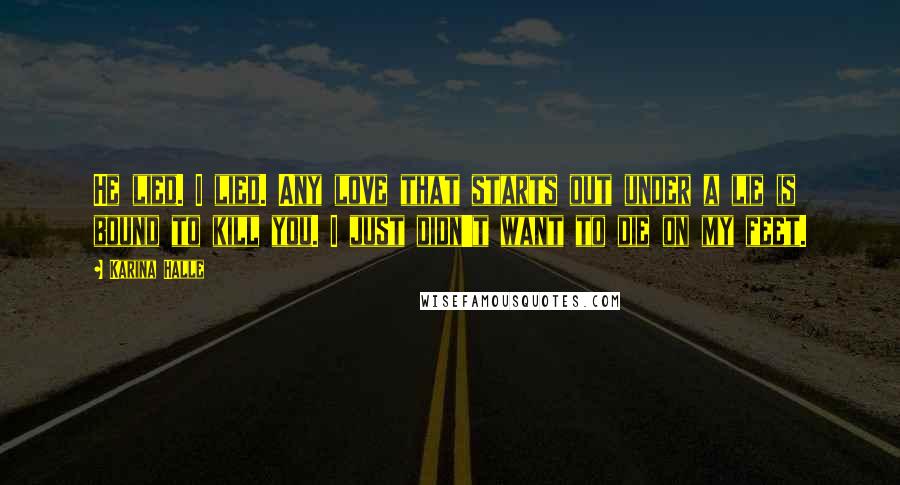 Karina Halle Quotes: He lied. I lied. Any love that starts out under a lie is bound to kill you. I just didn't want to die on my feet.