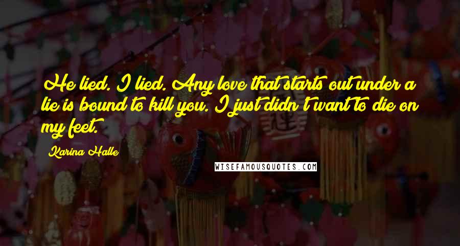 Karina Halle Quotes: He lied. I lied. Any love that starts out under a lie is bound to kill you. I just didn't want to die on my feet.