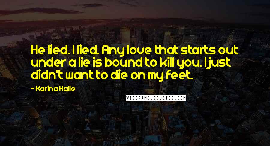 Karina Halle Quotes: He lied. I lied. Any love that starts out under a lie is bound to kill you. I just didn't want to die on my feet.