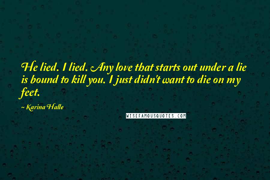 Karina Halle Quotes: He lied. I lied. Any love that starts out under a lie is bound to kill you. I just didn't want to die on my feet.