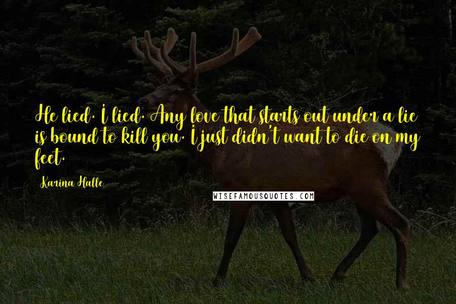 Karina Halle Quotes: He lied. I lied. Any love that starts out under a lie is bound to kill you. I just didn't want to die on my feet.