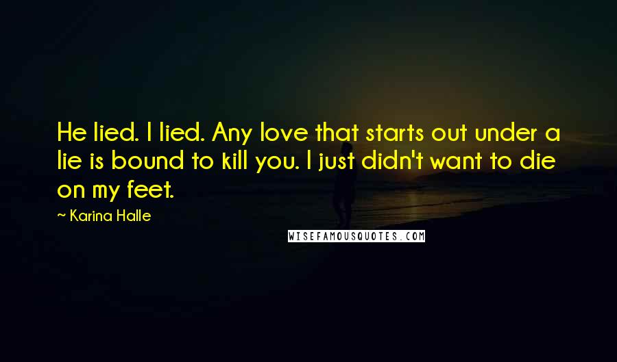 Karina Halle Quotes: He lied. I lied. Any love that starts out under a lie is bound to kill you. I just didn't want to die on my feet.