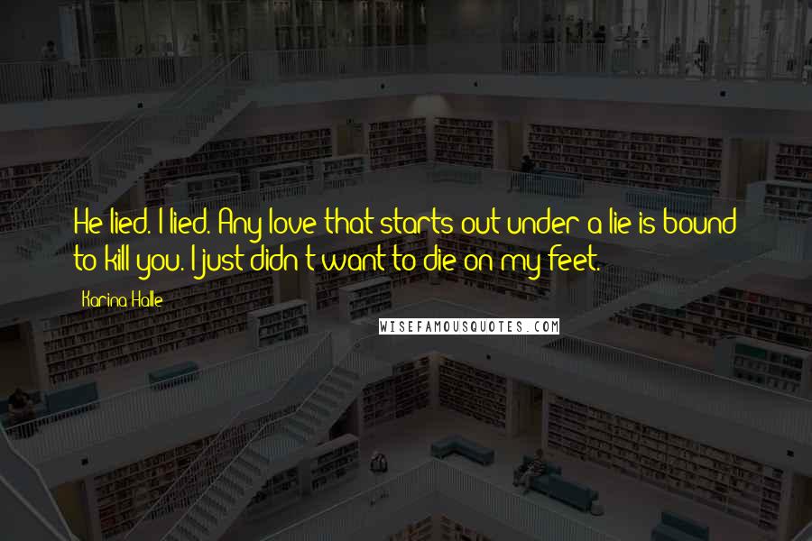 Karina Halle Quotes: He lied. I lied. Any love that starts out under a lie is bound to kill you. I just didn't want to die on my feet.