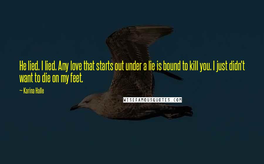 Karina Halle Quotes: He lied. I lied. Any love that starts out under a lie is bound to kill you. I just didn't want to die on my feet.