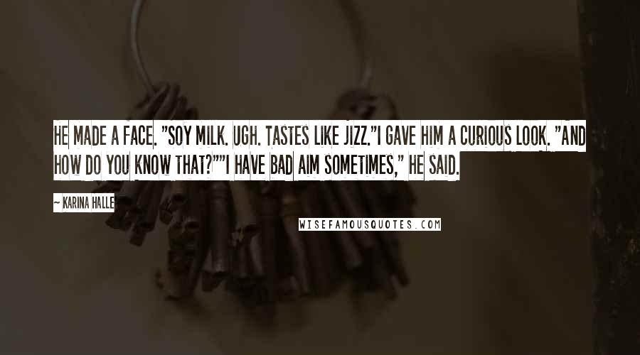 Karina Halle Quotes: He made a face. "Soy milk. Ugh. Tastes like jizz."I gave him a curious look. "And how do you know that?""I have bad aim sometimes," he said.