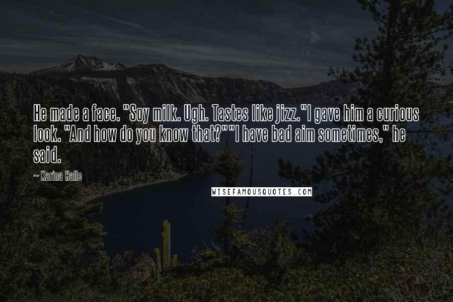 Karina Halle Quotes: He made a face. "Soy milk. Ugh. Tastes like jizz."I gave him a curious look. "And how do you know that?""I have bad aim sometimes," he said.