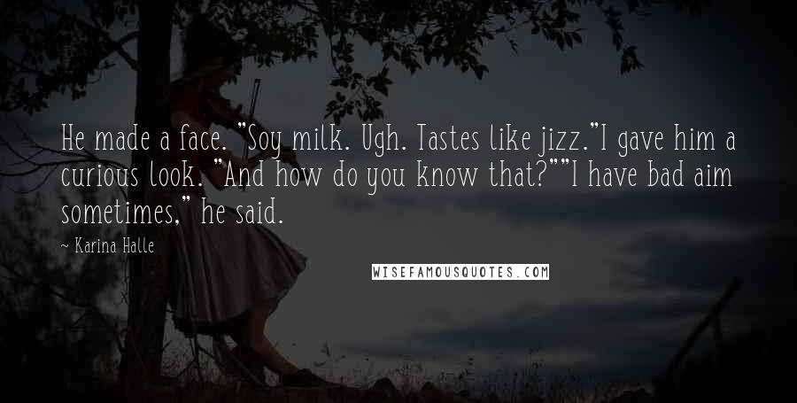 Karina Halle Quotes: He made a face. "Soy milk. Ugh. Tastes like jizz."I gave him a curious look. "And how do you know that?""I have bad aim sometimes," he said.