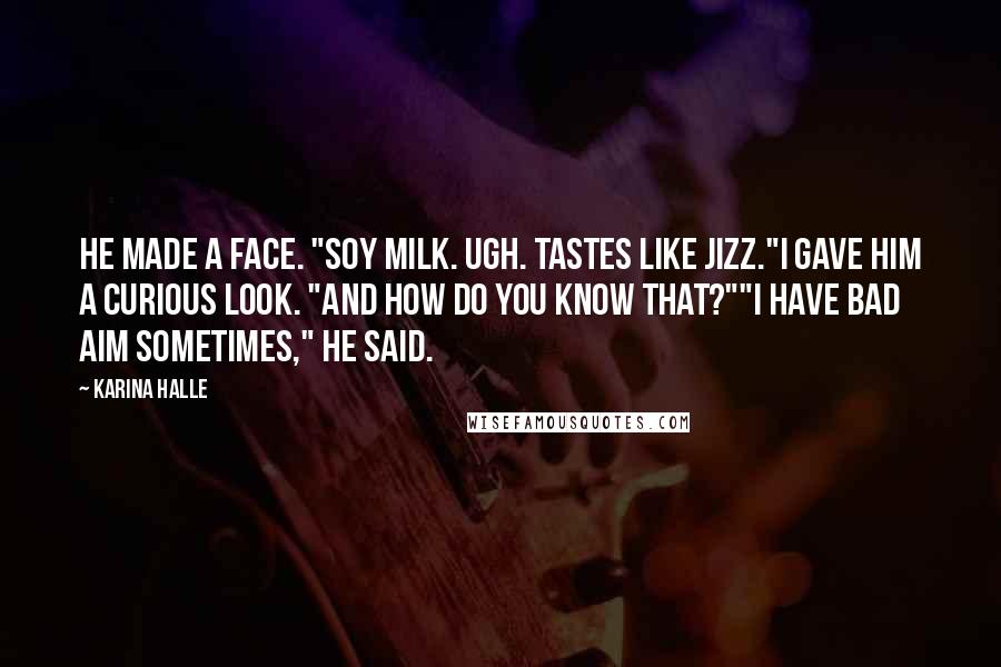 Karina Halle Quotes: He made a face. "Soy milk. Ugh. Tastes like jizz."I gave him a curious look. "And how do you know that?""I have bad aim sometimes," he said.