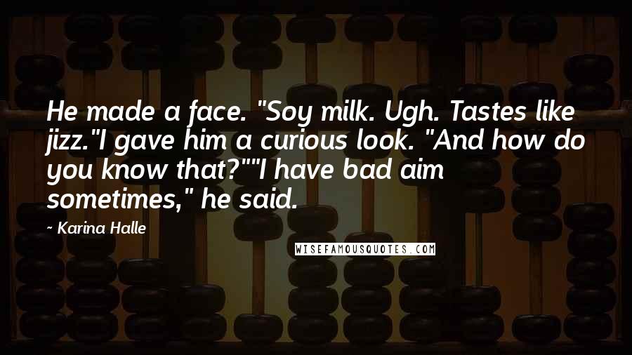 Karina Halle Quotes: He made a face. "Soy milk. Ugh. Tastes like jizz."I gave him a curious look. "And how do you know that?""I have bad aim sometimes," he said.