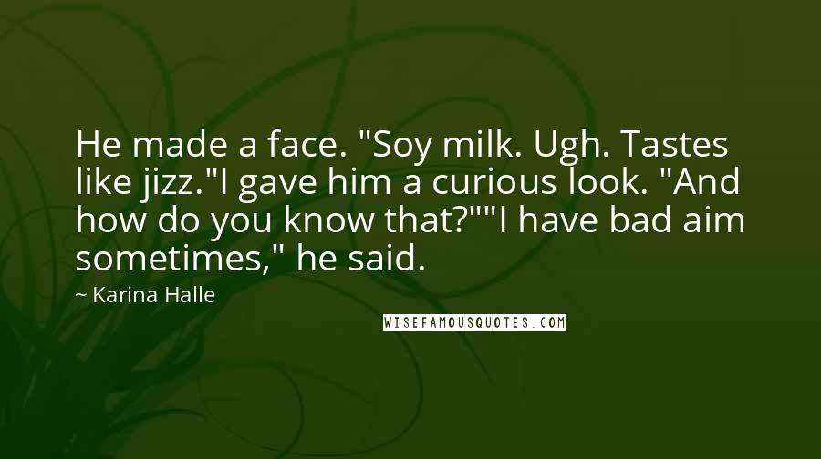 Karina Halle Quotes: He made a face. "Soy milk. Ugh. Tastes like jizz."I gave him a curious look. "And how do you know that?""I have bad aim sometimes," he said.