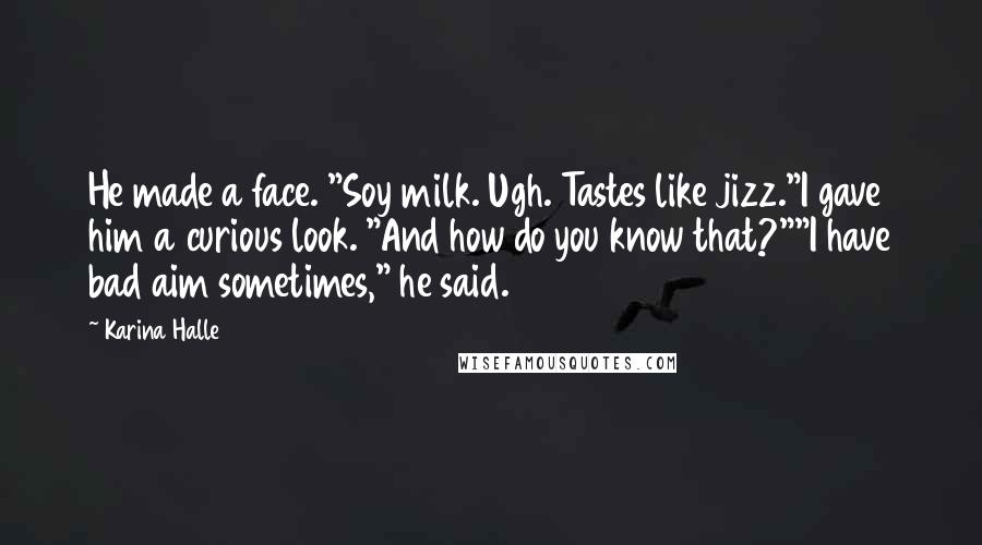 Karina Halle Quotes: He made a face. "Soy milk. Ugh. Tastes like jizz."I gave him a curious look. "And how do you know that?""I have bad aim sometimes," he said.