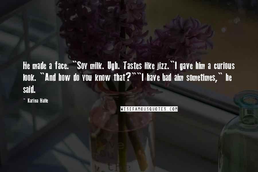 Karina Halle Quotes: He made a face. "Soy milk. Ugh. Tastes like jizz."I gave him a curious look. "And how do you know that?""I have bad aim sometimes," he said.