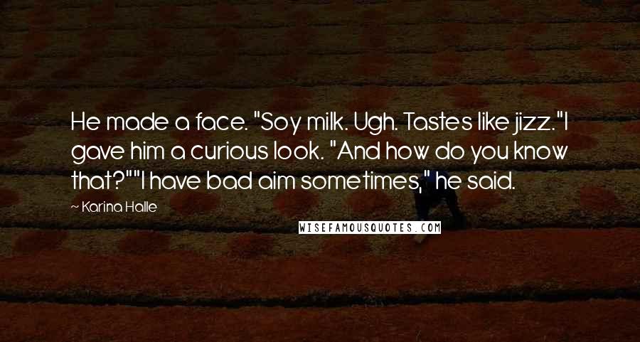 Karina Halle Quotes: He made a face. "Soy milk. Ugh. Tastes like jizz."I gave him a curious look. "And how do you know that?""I have bad aim sometimes," he said.