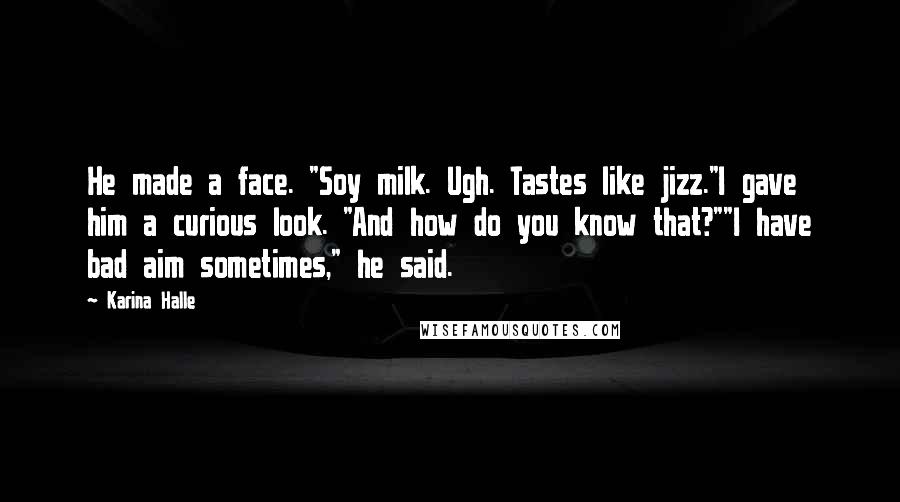 Karina Halle Quotes: He made a face. "Soy milk. Ugh. Tastes like jizz."I gave him a curious look. "And how do you know that?""I have bad aim sometimes," he said.