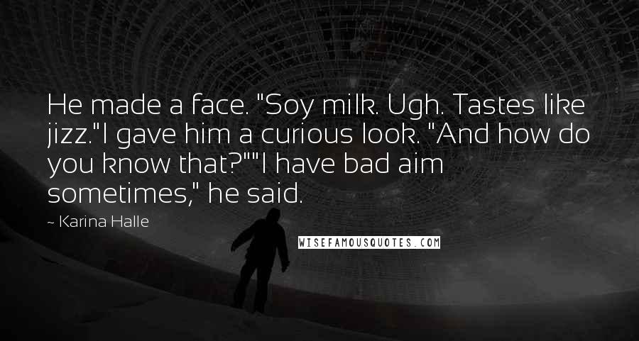 Karina Halle Quotes: He made a face. "Soy milk. Ugh. Tastes like jizz."I gave him a curious look. "And how do you know that?""I have bad aim sometimes," he said.