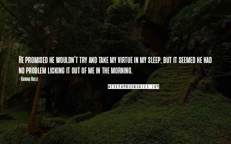 Karina Halle Quotes: He promised he wouldn't try and take my virtue in my sleep, but it seemed he had no problem licking it out of me in the morning.