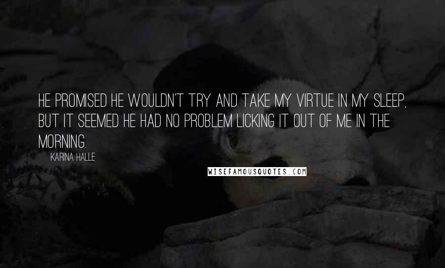 Karina Halle Quotes: He promised he wouldn't try and take my virtue in my sleep, but it seemed he had no problem licking it out of me in the morning.