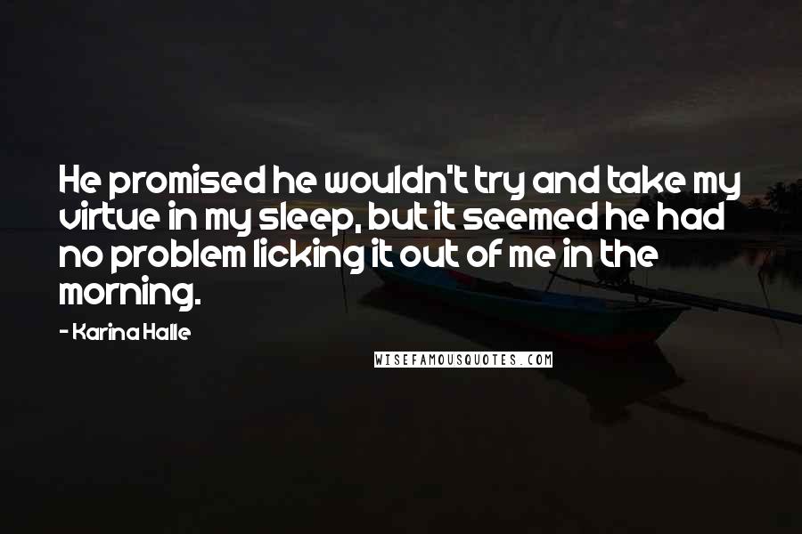 Karina Halle Quotes: He promised he wouldn't try and take my virtue in my sleep, but it seemed he had no problem licking it out of me in the morning.