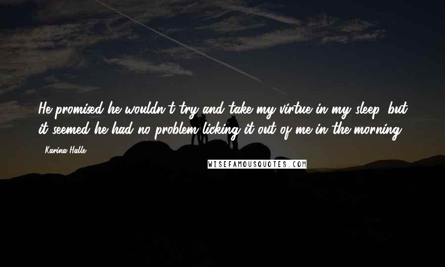 Karina Halle Quotes: He promised he wouldn't try and take my virtue in my sleep, but it seemed he had no problem licking it out of me in the morning.